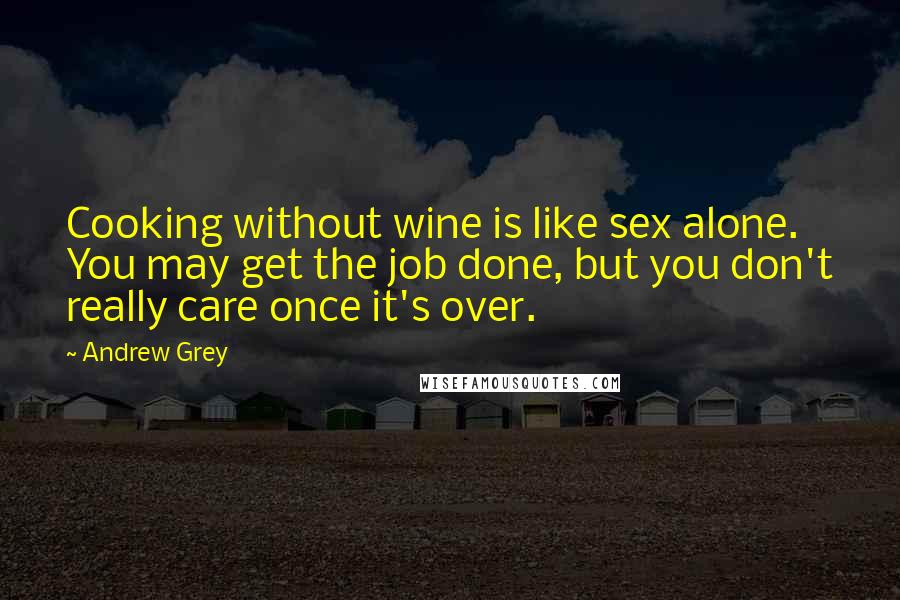 Andrew Grey Quotes: Cooking without wine is like sex alone. You may get the job done, but you don't really care once it's over.