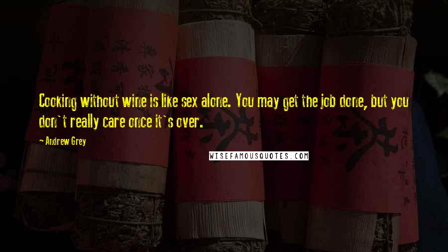 Andrew Grey Quotes: Cooking without wine is like sex alone. You may get the job done, but you don't really care once it's over.