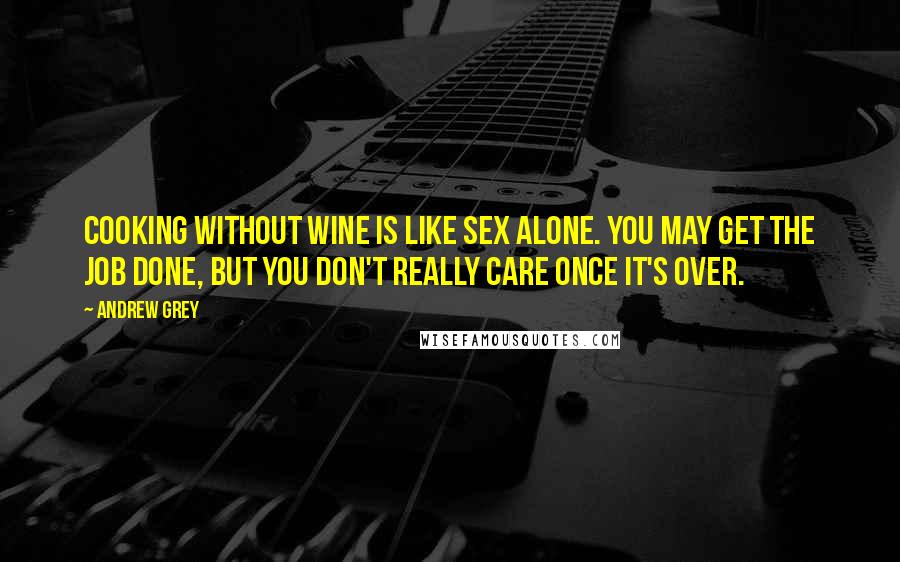 Andrew Grey Quotes: Cooking without wine is like sex alone. You may get the job done, but you don't really care once it's over.