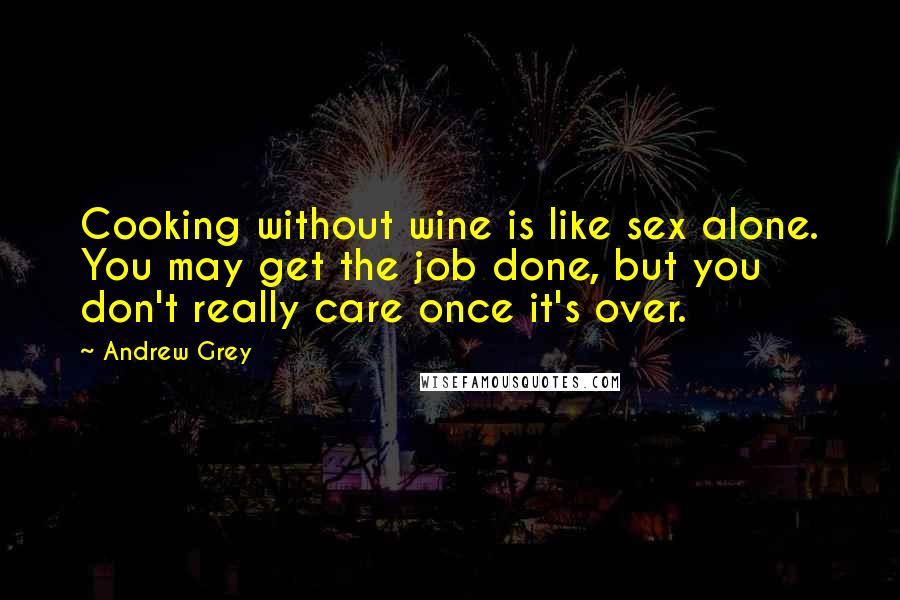 Andrew Grey Quotes: Cooking without wine is like sex alone. You may get the job done, but you don't really care once it's over.