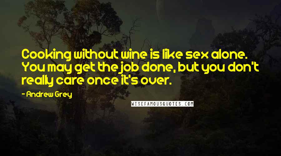 Andrew Grey Quotes: Cooking without wine is like sex alone. You may get the job done, but you don't really care once it's over.