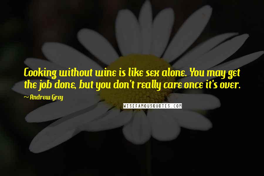 Andrew Grey Quotes: Cooking without wine is like sex alone. You may get the job done, but you don't really care once it's over.