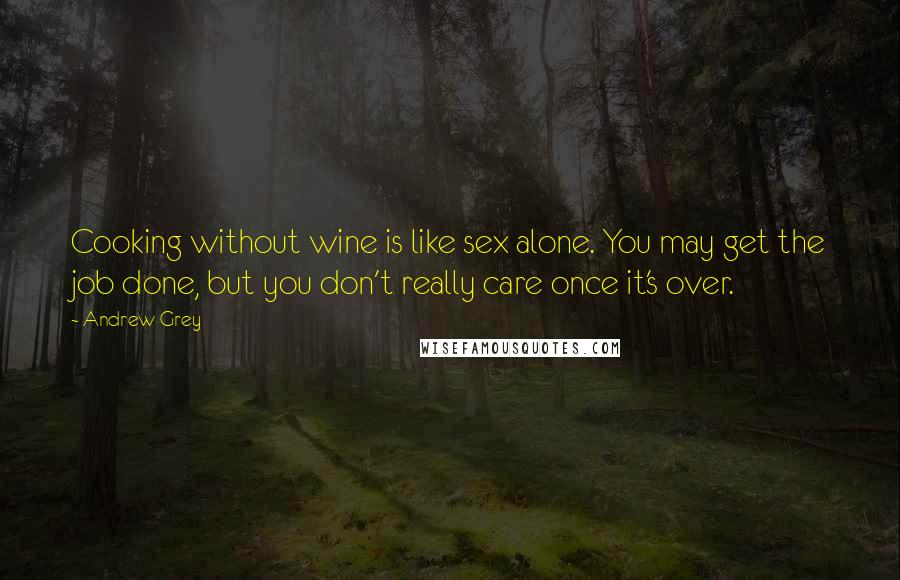 Andrew Grey Quotes: Cooking without wine is like sex alone. You may get the job done, but you don't really care once it's over.