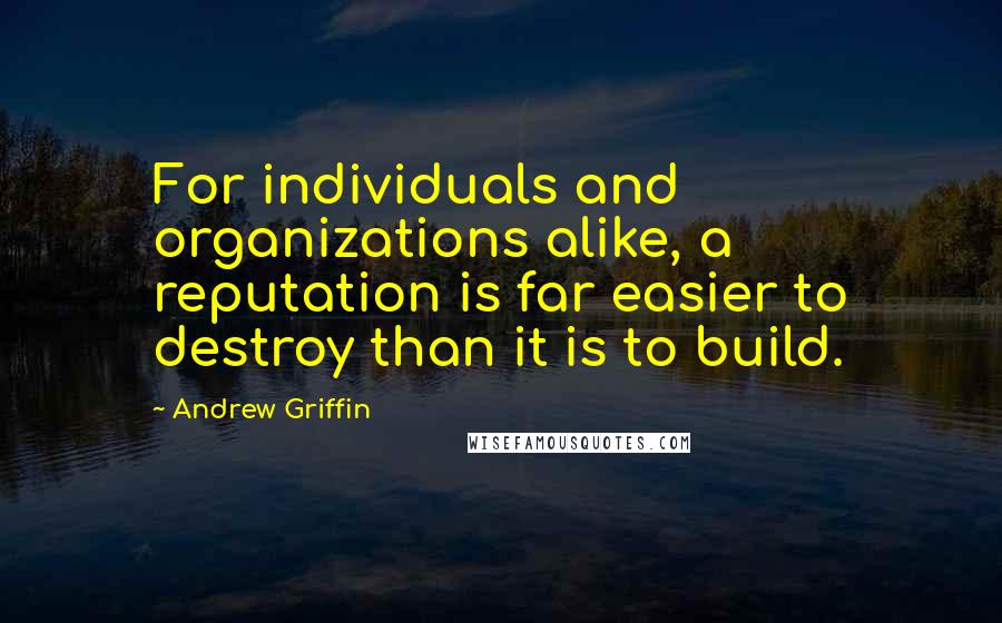 Andrew Griffin Quotes: For individuals and organizations alike, a reputation is far easier to destroy than it is to build.