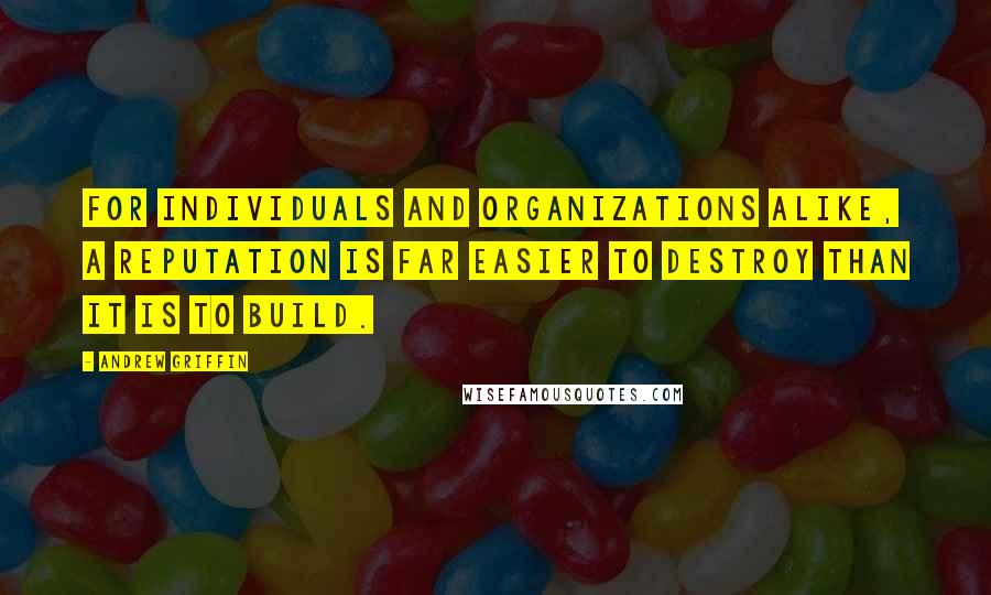 Andrew Griffin Quotes: For individuals and organizations alike, a reputation is far easier to destroy than it is to build.