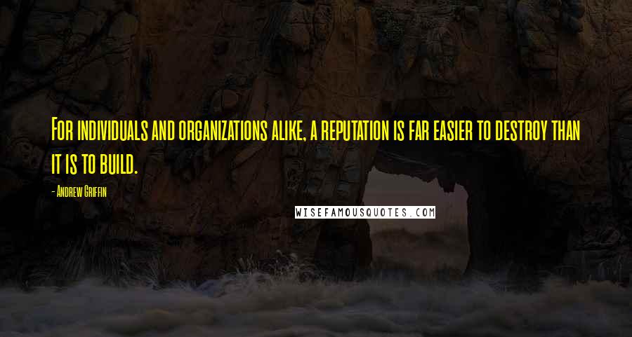 Andrew Griffin Quotes: For individuals and organizations alike, a reputation is far easier to destroy than it is to build.