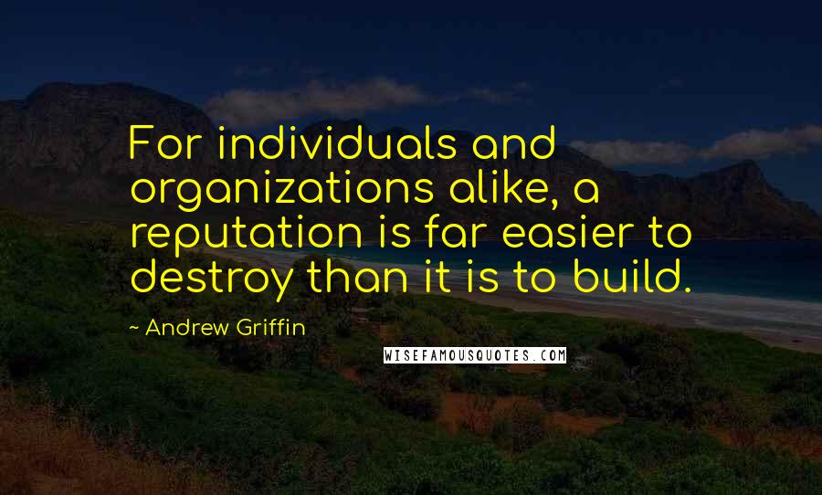 Andrew Griffin Quotes: For individuals and organizations alike, a reputation is far easier to destroy than it is to build.