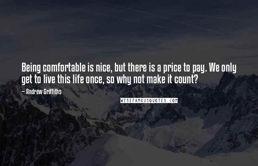 Andrew Griffiths Quotes: Being comfortable is nice, but there is a price to pay. We only get to live this life once, so why not make it count?