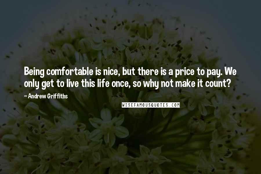 Andrew Griffiths Quotes: Being comfortable is nice, but there is a price to pay. We only get to live this life once, so why not make it count?