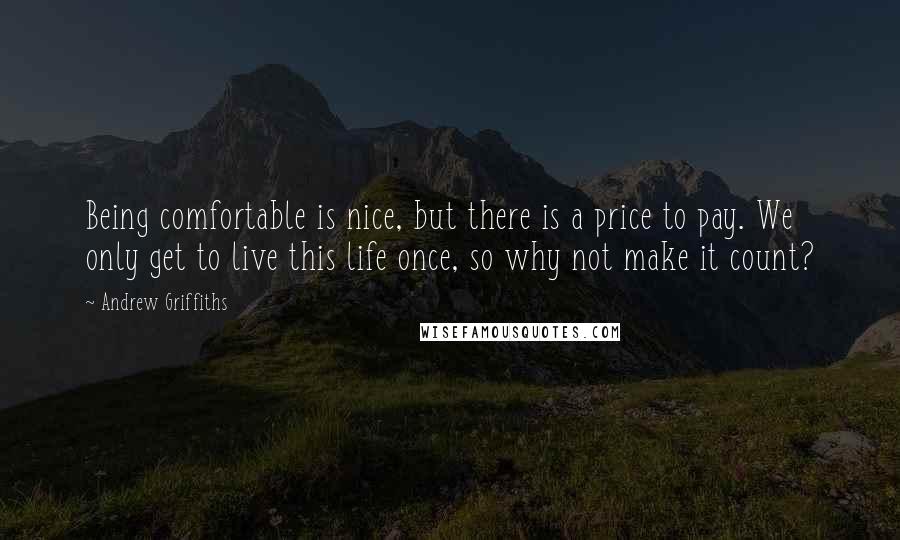 Andrew Griffiths Quotes: Being comfortable is nice, but there is a price to pay. We only get to live this life once, so why not make it count?