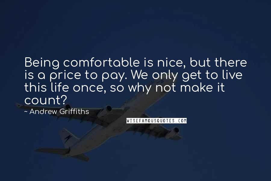 Andrew Griffiths Quotes: Being comfortable is nice, but there is a price to pay. We only get to live this life once, so why not make it count?