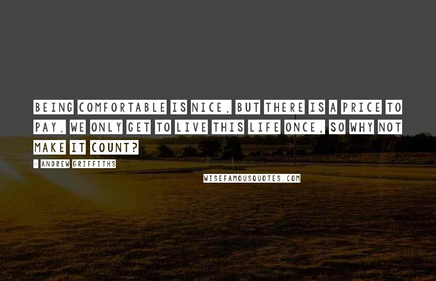 Andrew Griffiths Quotes: Being comfortable is nice, but there is a price to pay. We only get to live this life once, so why not make it count?