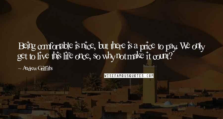 Andrew Griffiths Quotes: Being comfortable is nice, but there is a price to pay. We only get to live this life once, so why not make it count?