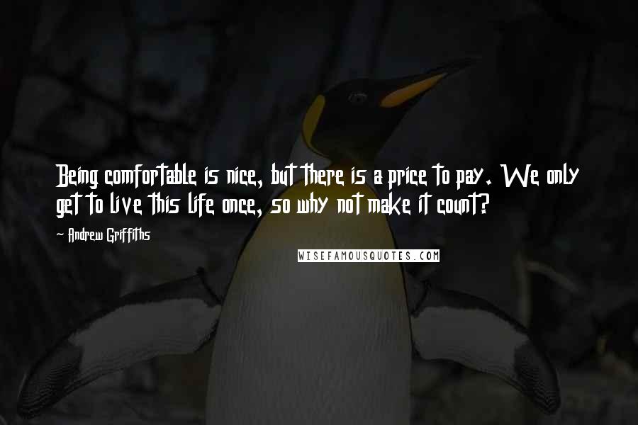 Andrew Griffiths Quotes: Being comfortable is nice, but there is a price to pay. We only get to live this life once, so why not make it count?