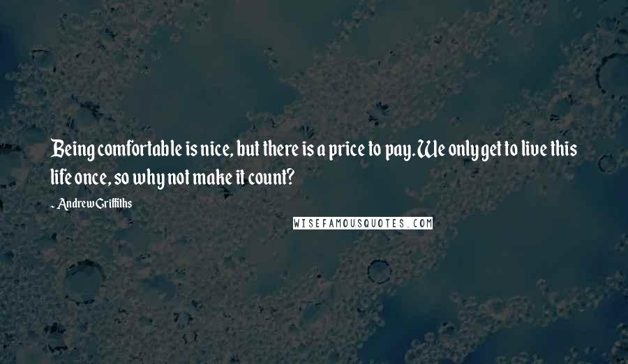 Andrew Griffiths Quotes: Being comfortable is nice, but there is a price to pay. We only get to live this life once, so why not make it count?