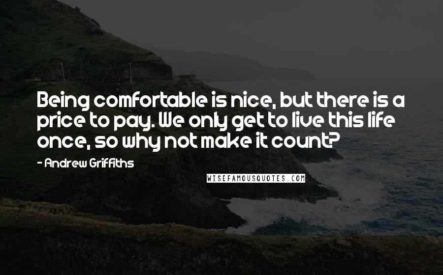 Andrew Griffiths Quotes: Being comfortable is nice, but there is a price to pay. We only get to live this life once, so why not make it count?