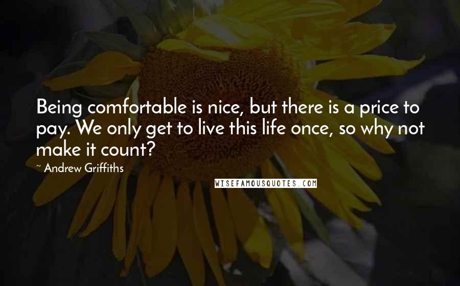 Andrew Griffiths Quotes: Being comfortable is nice, but there is a price to pay. We only get to live this life once, so why not make it count?