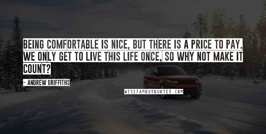 Andrew Griffiths Quotes: Being comfortable is nice, but there is a price to pay. We only get to live this life once, so why not make it count?