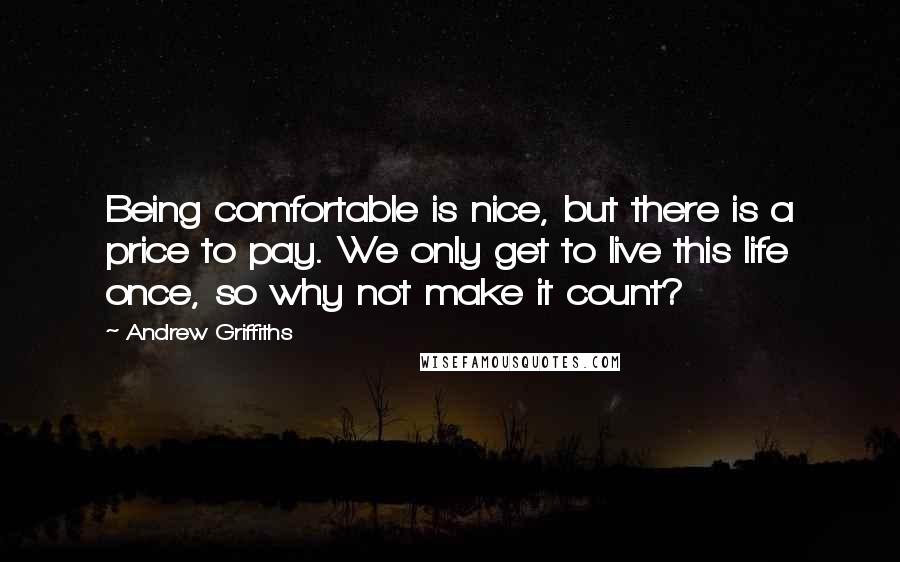 Andrew Griffiths Quotes: Being comfortable is nice, but there is a price to pay. We only get to live this life once, so why not make it count?