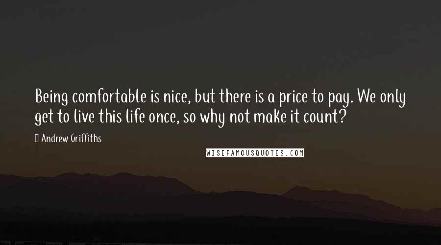 Andrew Griffiths Quotes: Being comfortable is nice, but there is a price to pay. We only get to live this life once, so why not make it count?