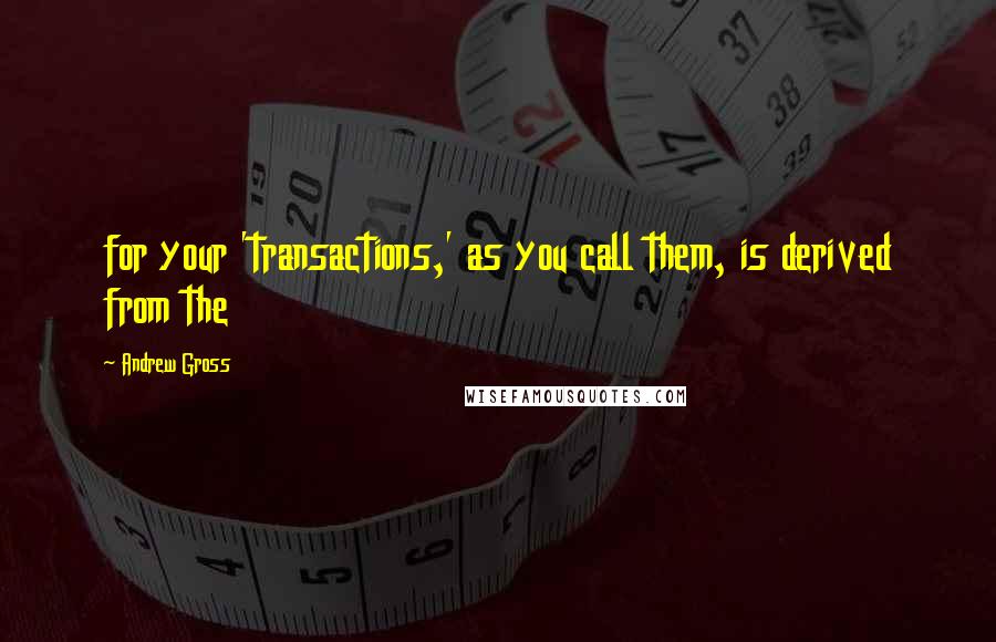 Andrew Gross Quotes: for your 'transactions,' as you call them, is derived from the