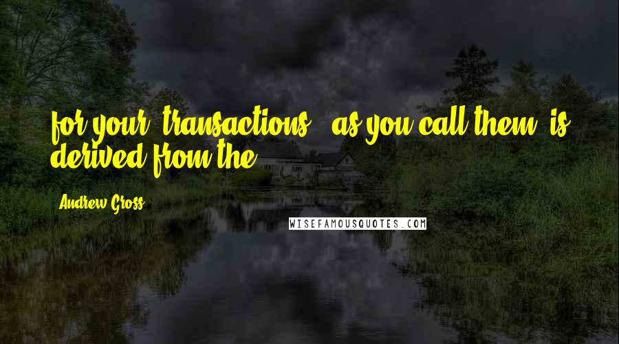 Andrew Gross Quotes: for your 'transactions,' as you call them, is derived from the