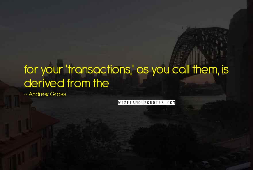 Andrew Gross Quotes: for your 'transactions,' as you call them, is derived from the