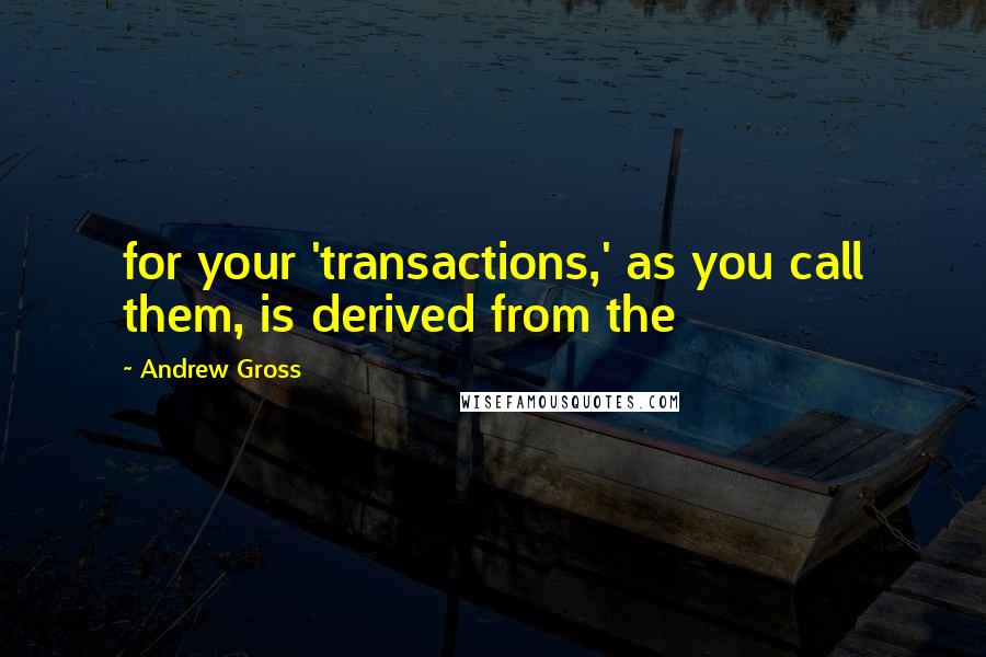 Andrew Gross Quotes: for your 'transactions,' as you call them, is derived from the