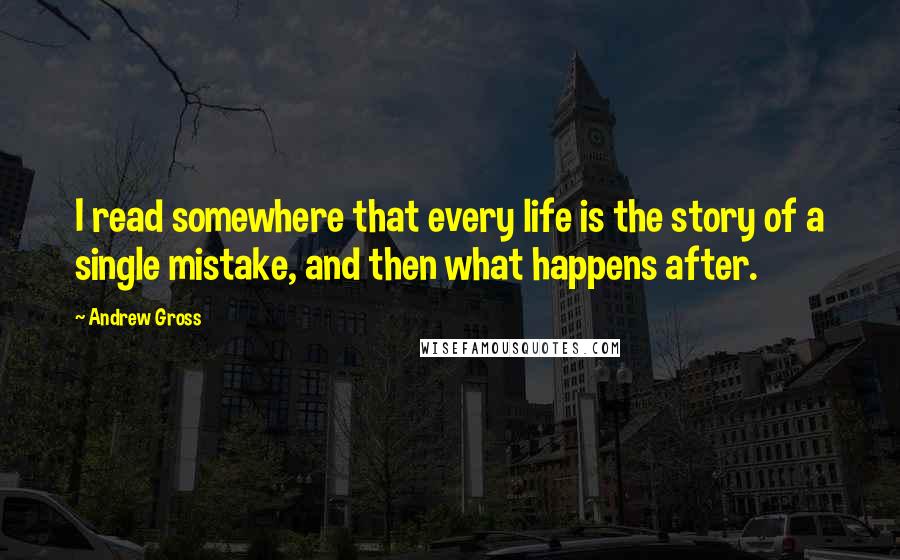 Andrew Gross Quotes: I read somewhere that every life is the story of a single mistake, and then what happens after.