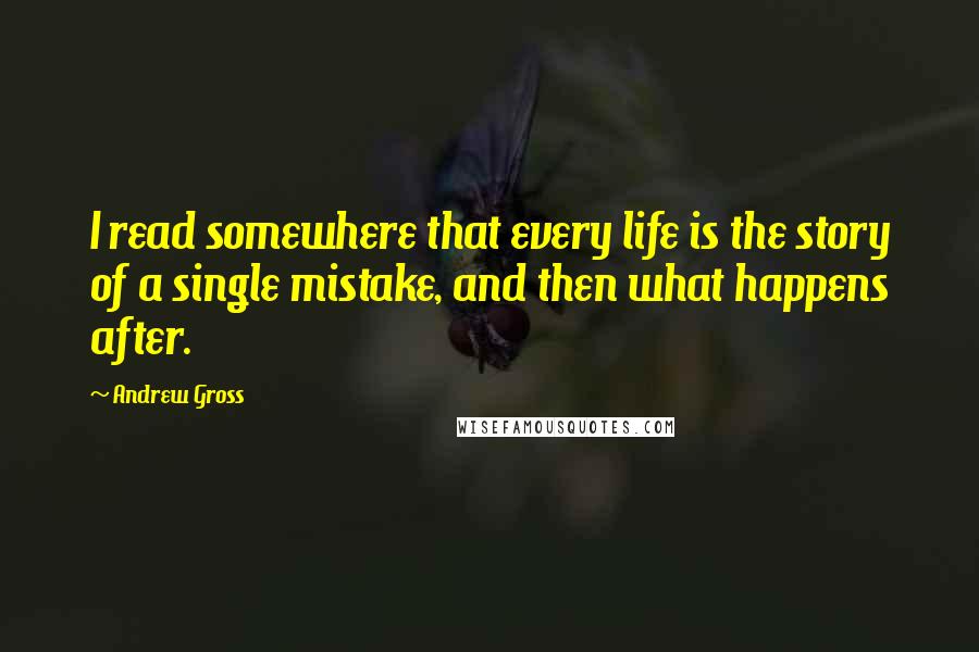 Andrew Gross Quotes: I read somewhere that every life is the story of a single mistake, and then what happens after.