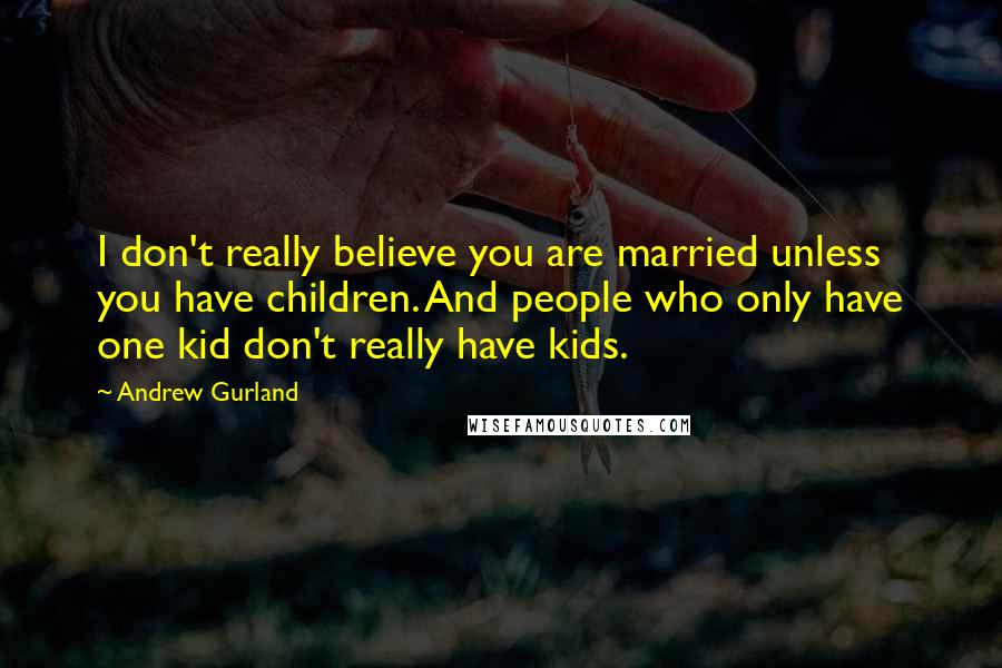 Andrew Gurland Quotes: I don't really believe you are married unless you have children. And people who only have one kid don't really have kids.