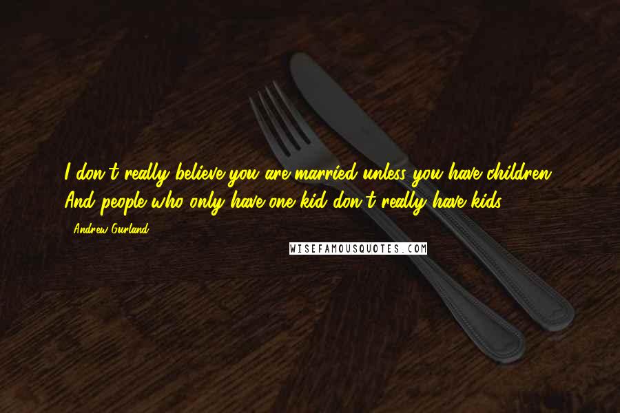 Andrew Gurland Quotes: I don't really believe you are married unless you have children. And people who only have one kid don't really have kids.