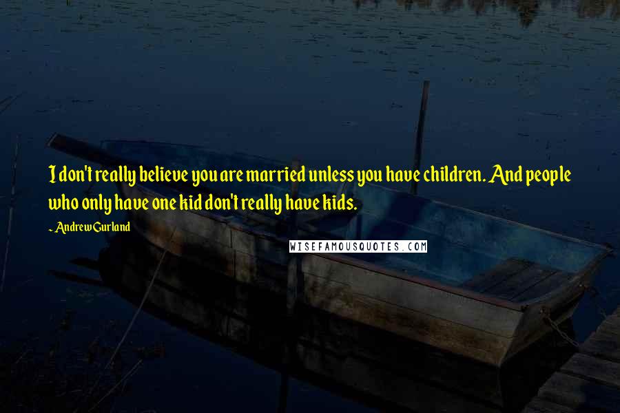 Andrew Gurland Quotes: I don't really believe you are married unless you have children. And people who only have one kid don't really have kids.