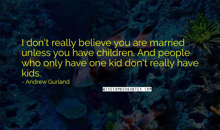 Andrew Gurland Quotes: I don't really believe you are married unless you have children. And people who only have one kid don't really have kids.