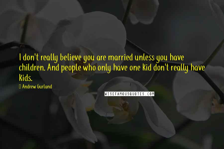 Andrew Gurland Quotes: I don't really believe you are married unless you have children. And people who only have one kid don't really have kids.