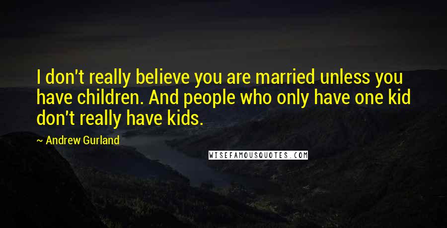 Andrew Gurland Quotes: I don't really believe you are married unless you have children. And people who only have one kid don't really have kids.