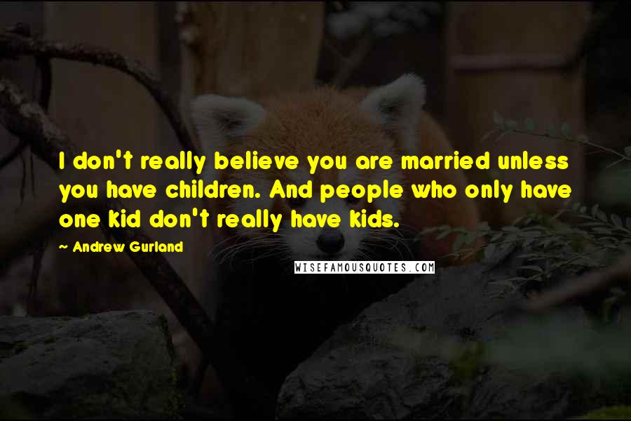 Andrew Gurland Quotes: I don't really believe you are married unless you have children. And people who only have one kid don't really have kids.