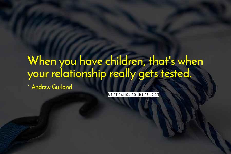 Andrew Gurland Quotes: When you have children, that's when your relationship really gets tested.