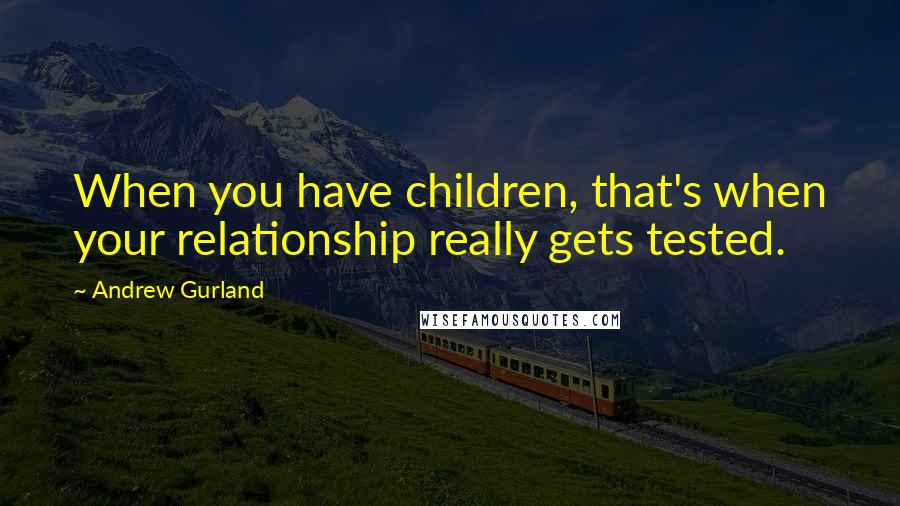 Andrew Gurland Quotes: When you have children, that's when your relationship really gets tested.