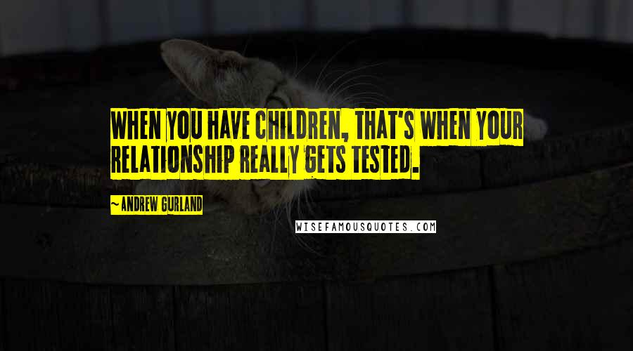 Andrew Gurland Quotes: When you have children, that's when your relationship really gets tested.