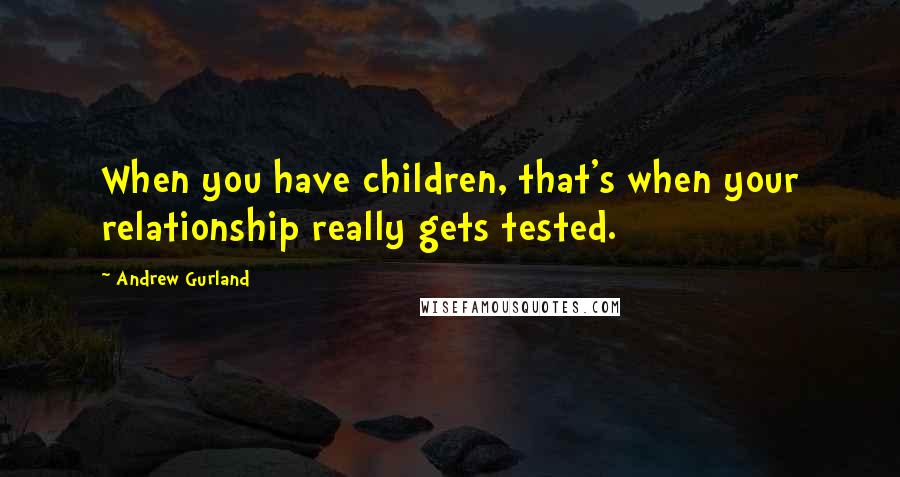 Andrew Gurland Quotes: When you have children, that's when your relationship really gets tested.