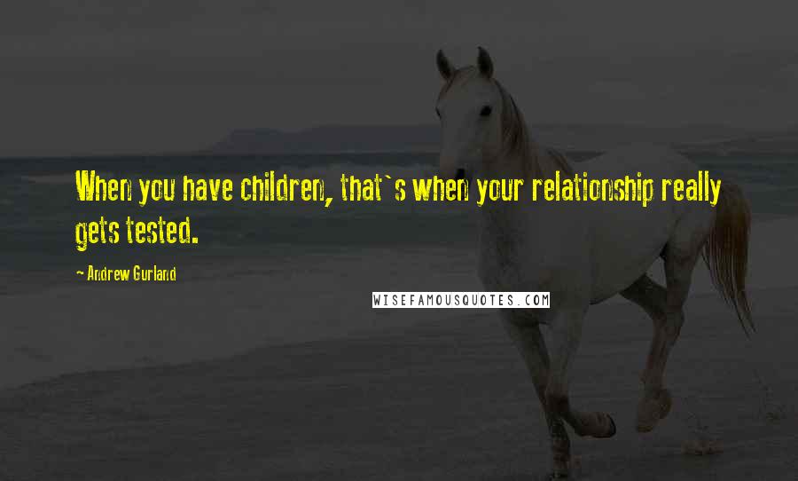 Andrew Gurland Quotes: When you have children, that's when your relationship really gets tested.