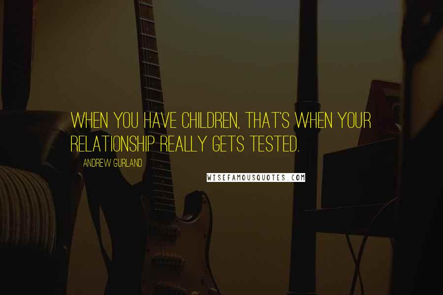 Andrew Gurland Quotes: When you have children, that's when your relationship really gets tested.