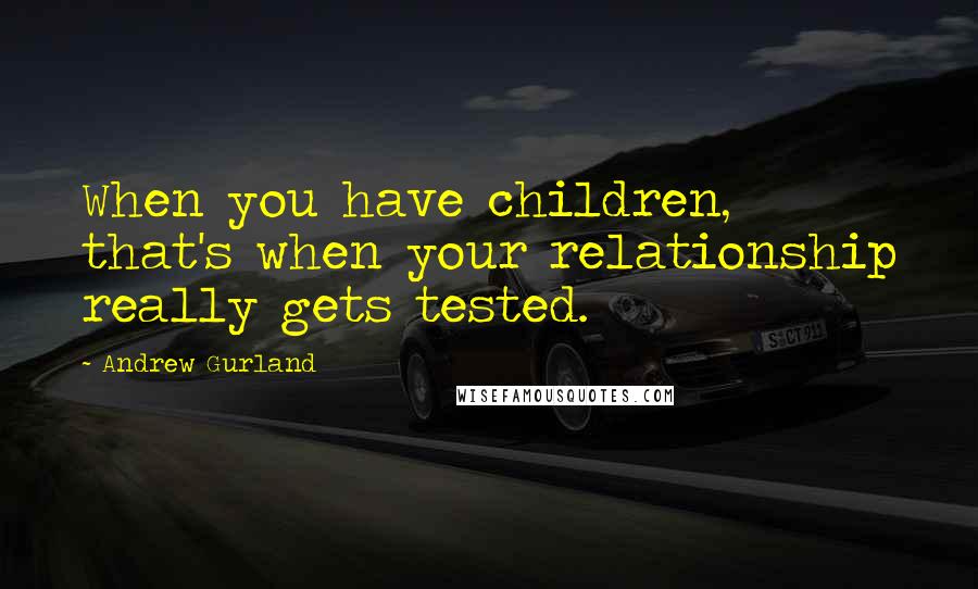 Andrew Gurland Quotes: When you have children, that's when your relationship really gets tested.