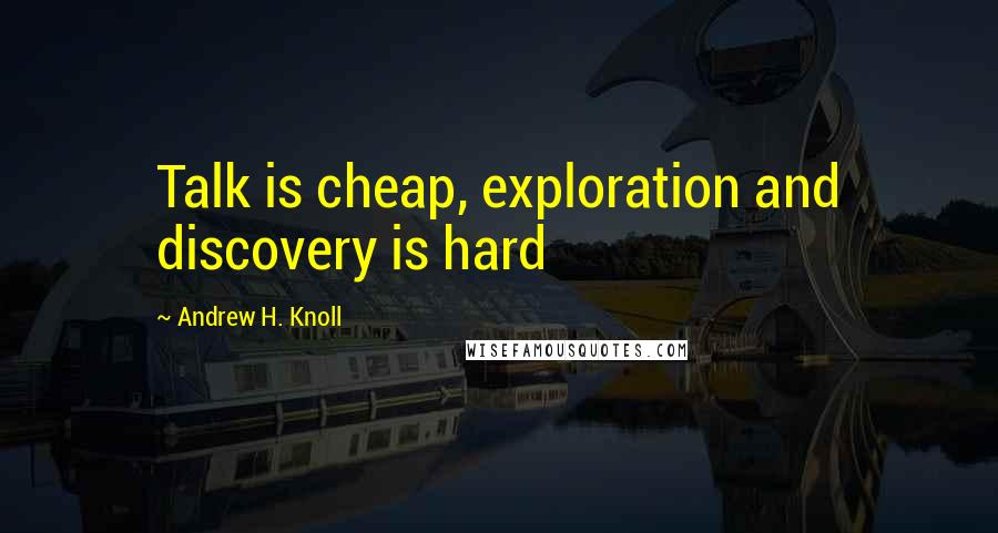 Andrew H. Knoll Quotes: Talk is cheap, exploration and discovery is hard