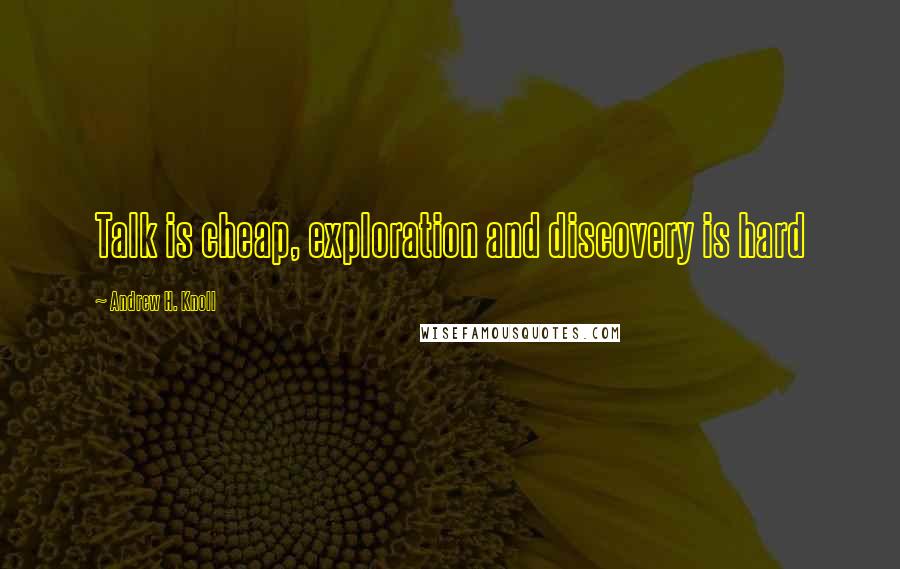 Andrew H. Knoll Quotes: Talk is cheap, exploration and discovery is hard
