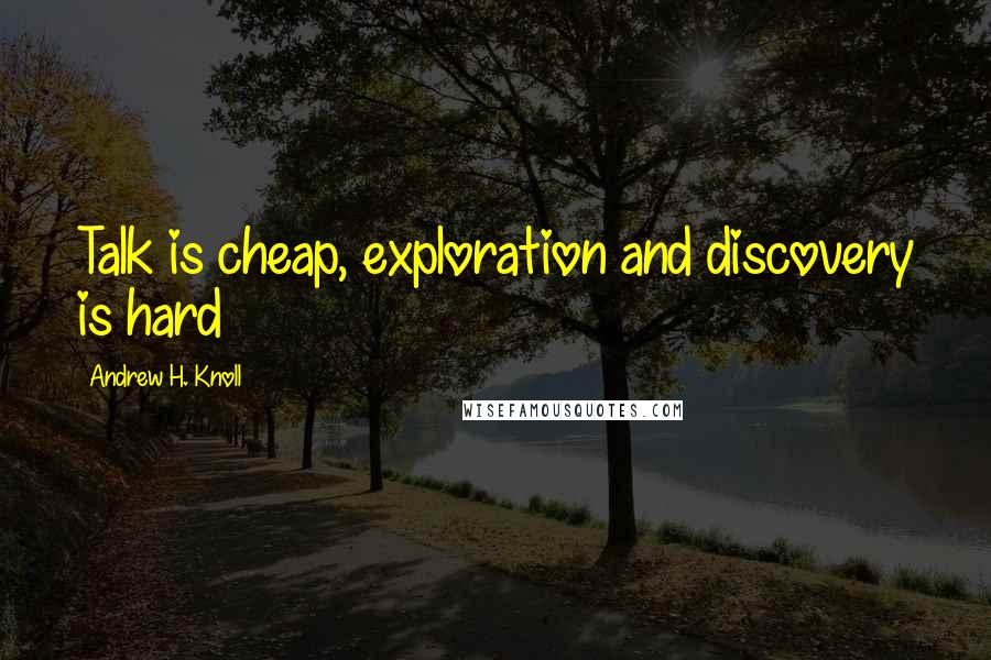 Andrew H. Knoll Quotes: Talk is cheap, exploration and discovery is hard