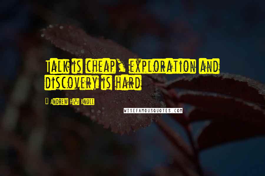 Andrew H. Knoll Quotes: Talk is cheap, exploration and discovery is hard