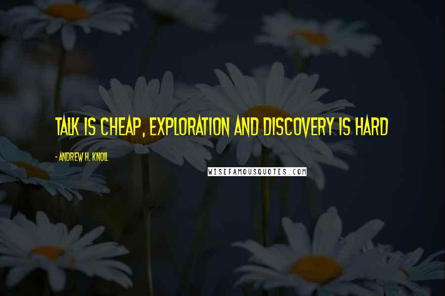 Andrew H. Knoll Quotes: Talk is cheap, exploration and discovery is hard