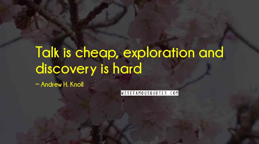 Andrew H. Knoll Quotes: Talk is cheap, exploration and discovery is hard